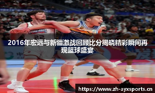 2016年宏远与新疆激战回顾比分揭晓精彩瞬间再现篮球盛宴
